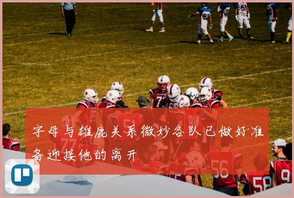 字母与雄鹿关系微妙各队已做好准备迎接他的离开