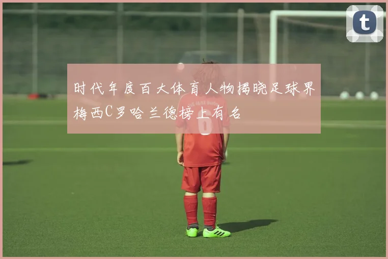时代年度百大体育人物揭晓足球界梅西C罗哈兰德榜上有名