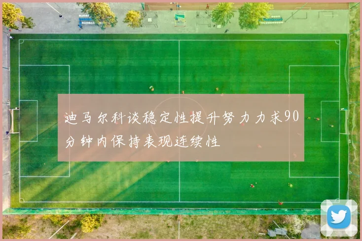 迪马尔科谈稳定性提升努力力求90分钟内保持表现连续性