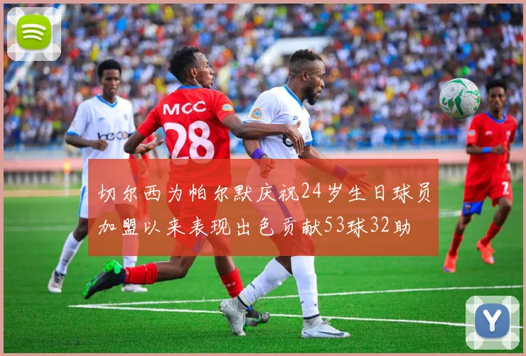 切尔西为帕尔默庆祝24岁生日球员加盟以来表现出色贡献53球32助