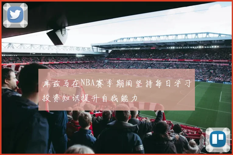 库兹马在NBA赛季期间坚持每日学习投资知识提升自我能力