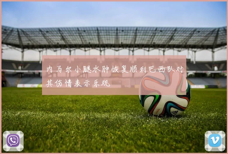 内马尔小腿水肿恢复顺利巴西队对其伤情表示乐观