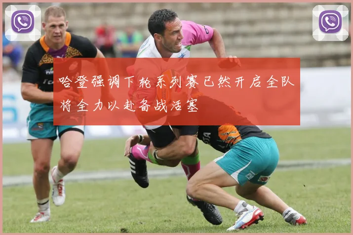 哈登强调下轮系列赛已然开启全队将全力以赴备战活塞