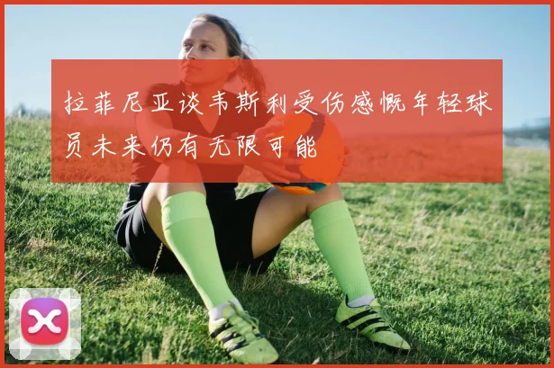 拉菲尼亚谈韦斯利受伤感慨年轻球员未来仍有无限可能