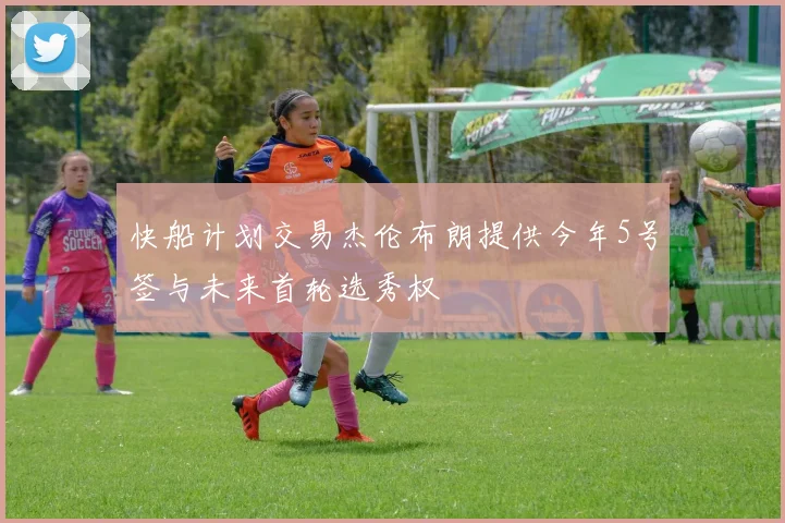 快船计划交易杰伦布朗提供今年5号签与未来首轮选秀权