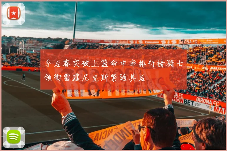 季后赛突破上篮命中率排行榜骑士领衔雷霆尼克斯紧随其后