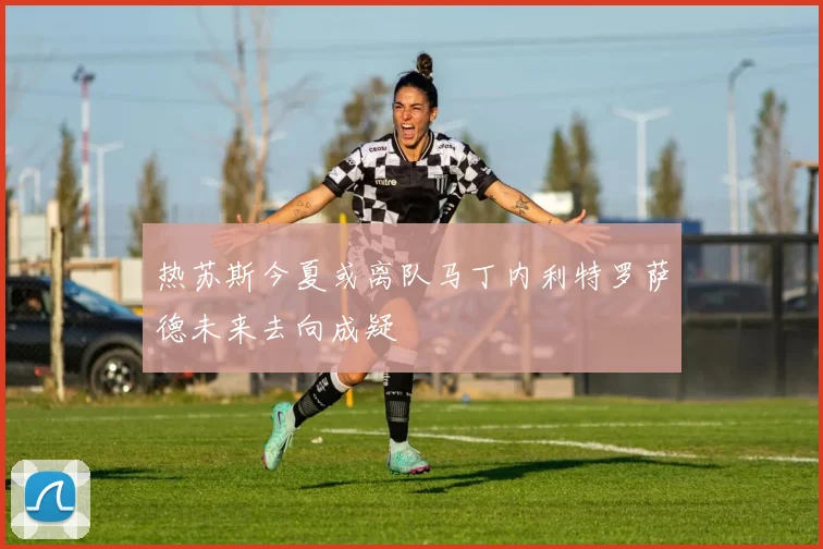 热苏斯今夏或离队马丁内利特罗萨德未来去向成疑