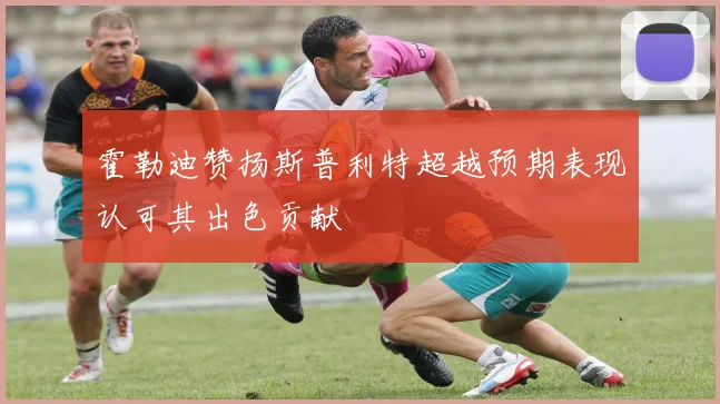 霍勒迪赞扬斯普利特超越预期表现认可其出色贡献