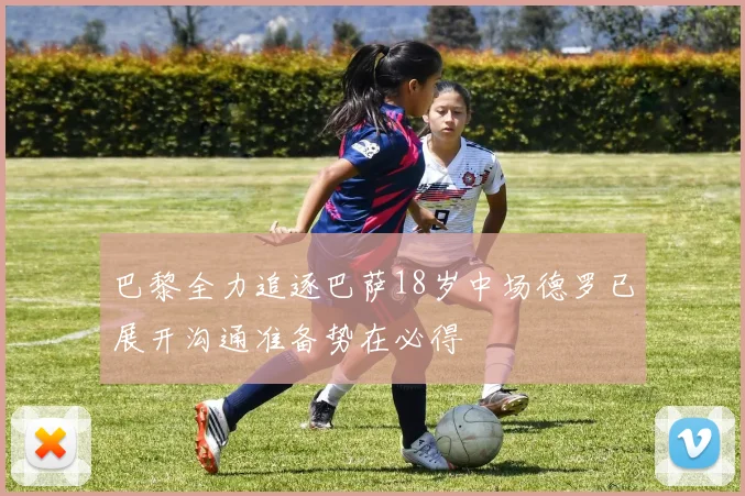 巴黎全力追逐巴萨18岁中场德罗已展开沟通准备势在必得