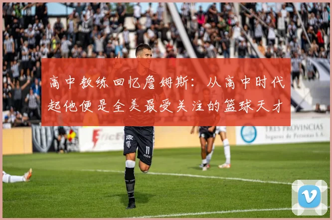 高中教练回忆詹姆斯：从高中时代起他便是全美最受关注的篮球天才