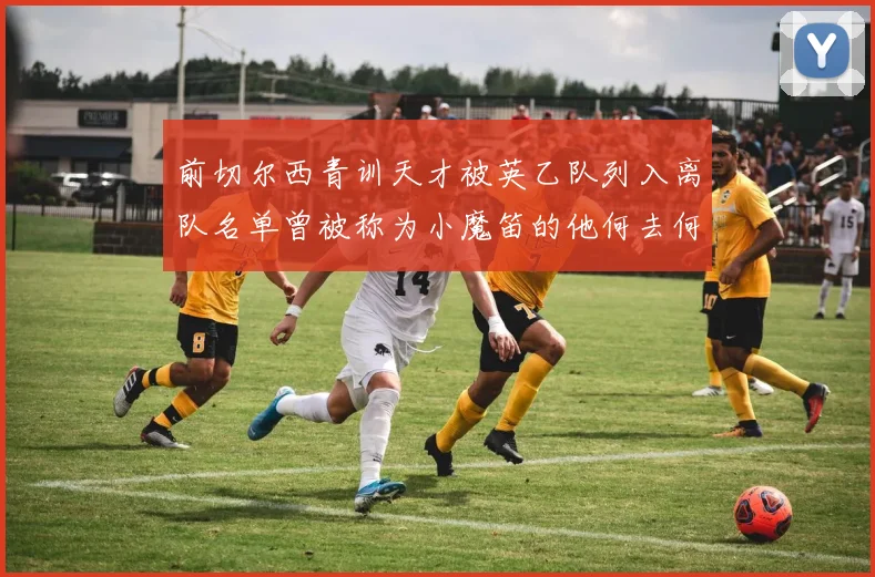 前切尔西青训天才被英乙队列入离队名单曾被称为小魔笛的他何去何从