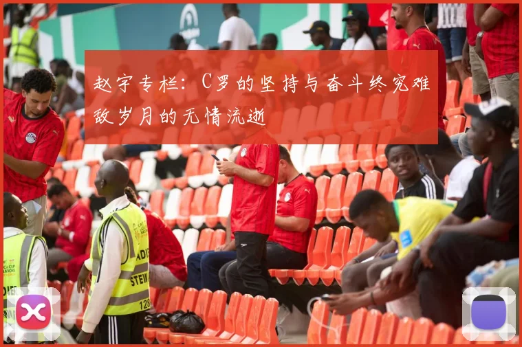赵宇专栏：C罗的坚持与奋斗终究难敌岁月的无情流逝