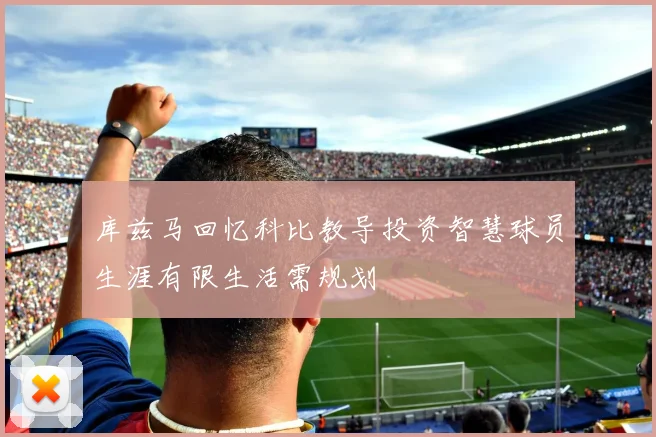 库兹马回忆科比教导投资智慧球员生涯有限生活需规划