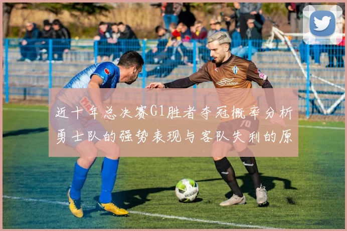 近十年总决赛G1胜者夺冠概率分析勇士队的强势表现与客队失利的原因探讨