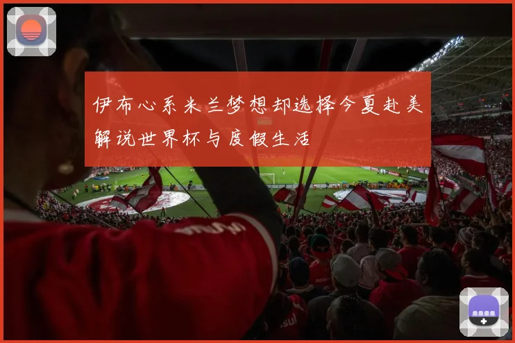 伊布心系米兰梦想却选择今夏赴美解说世界杯与度假生活