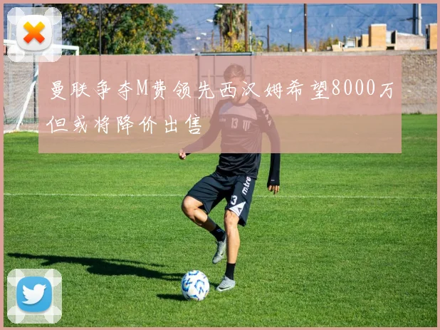 曼联争夺M费领先西汉姆希望8000万但或将降价出售