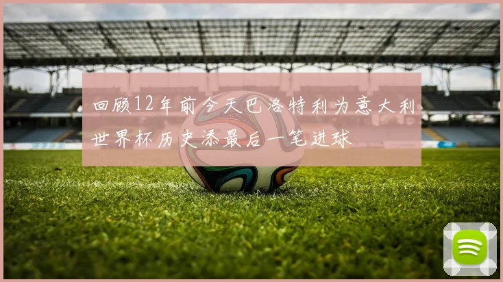 回顾12年前今天巴洛特利为意大利世界杯历史添最后一笔进球