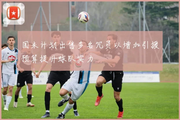 国米计划出售多名冗员以增加引援预算提升球队实力