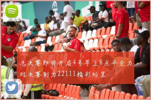 总决赛即将开启4号早上8点半全力对决赛制为22111精彩纷呈