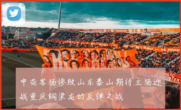 申花客场惨败山东泰山期待主场迎战重庆铜梁龙的反弹之战