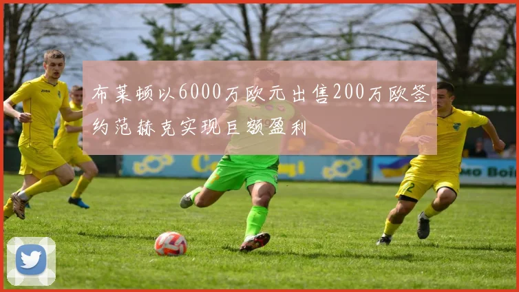 布莱顿以6000万欧元出售200万欧签约范赫克实现巨额盈利