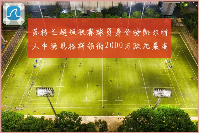 苏格兰超级联赛球员身价榜凯尔特人中场恩格斯领衔2000万欧元最高