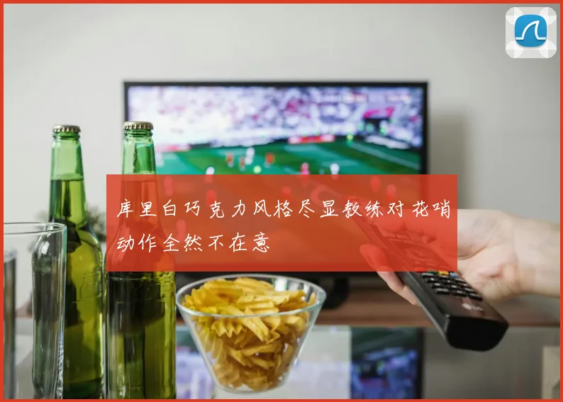 库里白巧克力风格尽显教练对花哨动作全然不在意