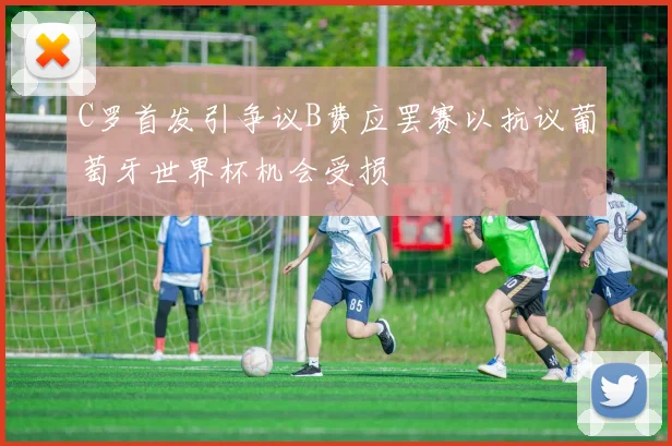 C罗首发引争议B费应罢赛以抗议葡萄牙世界杯机会受损