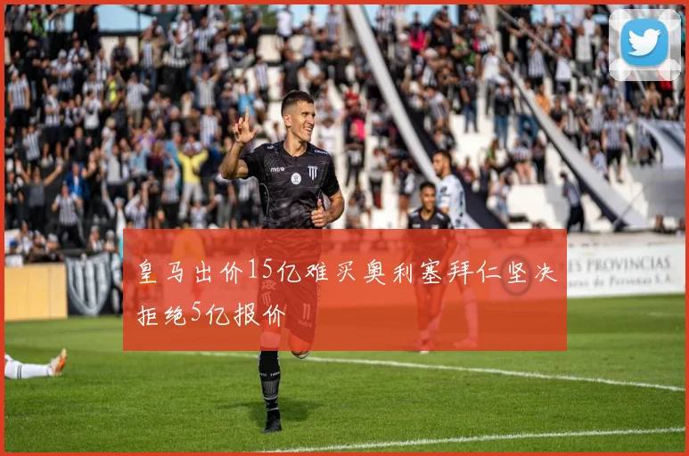 皇马出价15亿难买奥利塞拜仁坚决拒绝5亿报价