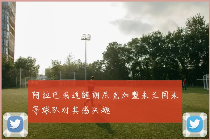 阿拉巴或追随朗尼克加盟米兰国米等球队对其感兴趣